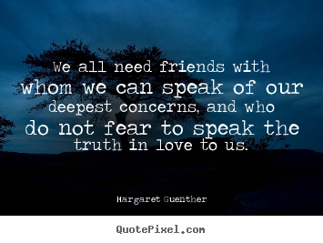Quote about friendship - We all need friends with whom we can speak of our..