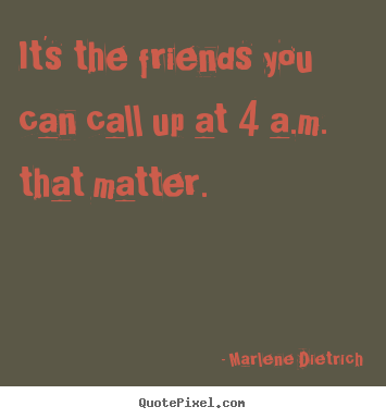 It's the friends you can call up at 4 a.m. that.. Marlene Dietrich greatest friendship quotes