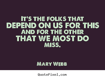 It's the folks that depend on us for this and for the other.. Mary Webb greatest friendship quote