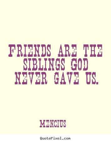 Friends are the siblings god never gave us. Mencius great friendship quote