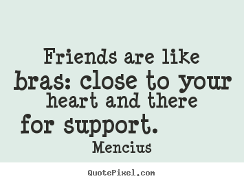 Design your own picture quotes about friendship - Friends are like bras: close to your heart and there for support.