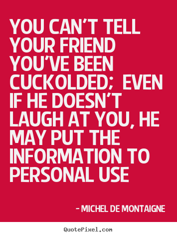 Create picture quotes about friendship - You can't tell your friend you've been cuckolded;..