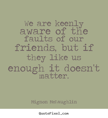 Create picture quotes about friendship - We are keenly aware of the faults of our friends, but if they like..