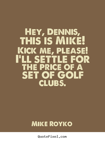 How to design picture quotes about friendship - Hey, dennis, this is mike! kick me, please! i'll settle..