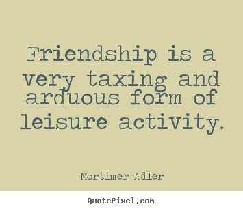 Friendship quotes - Friendship is a very taxing and arduous form..