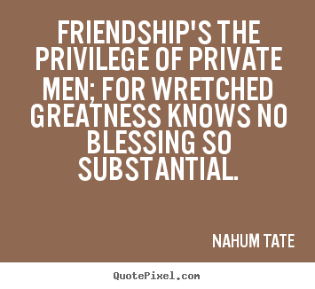 Friendship quotes - Friendship's the privilege of private men; for wretched greatness knows..
