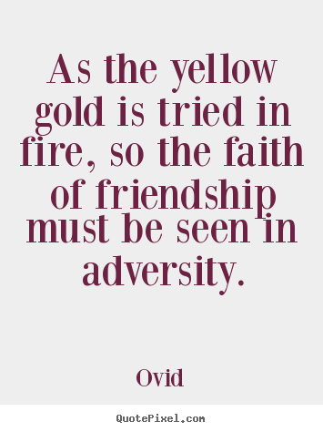 As the yellow gold is tried in fire, so the faith of friendship.. Ovid  friendship quotes