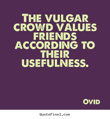 Quote about friendship - The vulgar crowd values friends according to their usefulness.