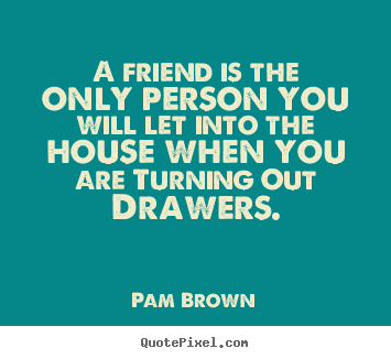 Create custom picture quotes about friendship - A friend is the only person you will let into the house when you..