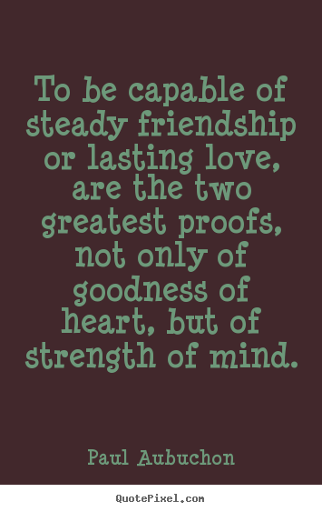 To be capable of steady friendship or lasting.. Paul Aubuchon famous friendship quote