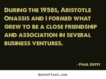 Paul Getty poster quotes - During the 1950s, aristotle onassis and i formed what grew to.. - Friendship quotes
