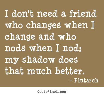 Quote about friendship - I don't need a friend who changes when i change..