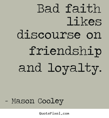 Bad faith likes discourse on friendship and loyalty. Mason Cooley top friendship quote