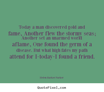 Helen Barker Parker poster quotes - Today a man discovered gold and fame, another flew the stormy seas;.. - Friendship quotes
