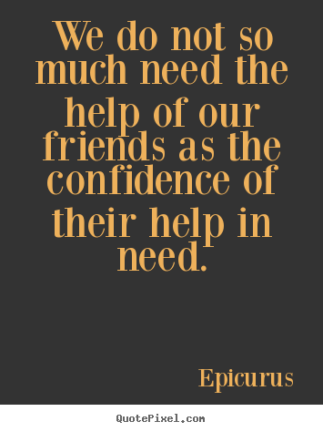 We do not so much need the help of our friends as the.. Epicurus best friendship quotes