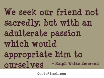 Quote about friendship - We seek our friend not sacredly, but with an adulterate..