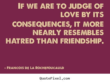If we are to judge of love by its consequences,.. Francois De La Rochefoucauld  friendship quotes