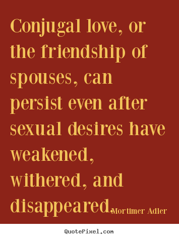 Mortimer Adler picture quotes - Conjugal love, or the friendship of spouses, can.. - Friendship quotes