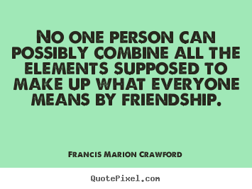 No one person can possibly combine all the elements supposed to.. Francis Marion Crawford top friendship quote