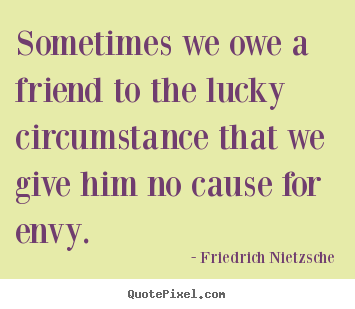 Sometimes we owe a friend to the lucky circumstance that we give him.. Friedrich Nietzsche top friendship quotes