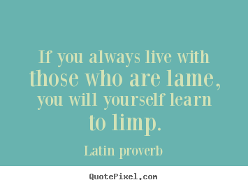 Latin Proverb picture quotes - If you always live with those who are lame, you will yourself learn to.. - Friendship quote