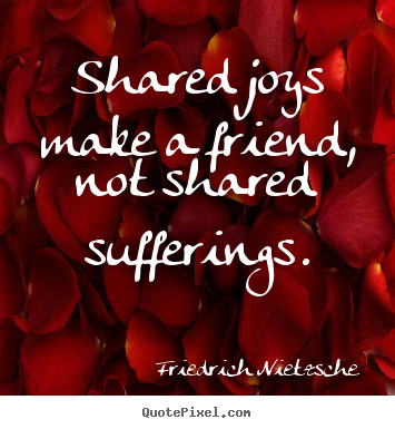 Shared joys make a friend, not shared sufferings. Friedrich Nietzsche  friendship quote