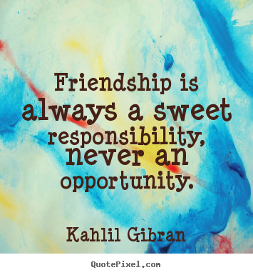 Kahlil Gibran picture quotes - Friendship is always a sweet responsibility, never an opportunity. - Friendship quotes