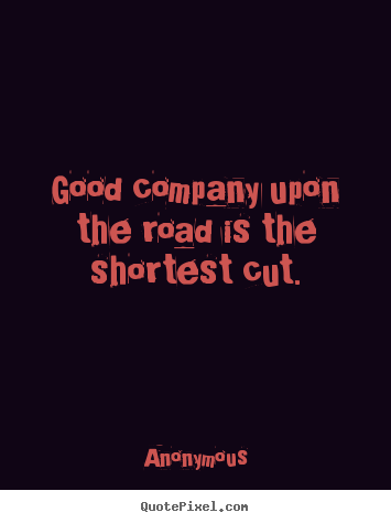 Anonymous picture quote - Good company upon the road is the shortest cut. - Friendship quotes
