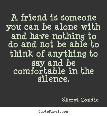 Sheryl Condie photo quotes - A friend is someone you can be alone with and have nothing.. - Friendship quotes