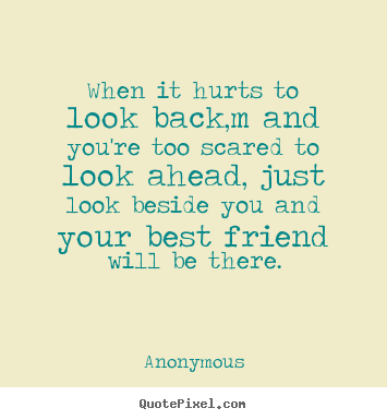 When it hurts to look back,m and you're too scared to look ahead,.. Anonymous top friendship quotes