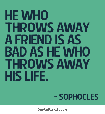 Friendship quotes - He who throws away a friend is as bad as he who throws away his..