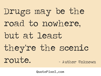 Friendship quote - Drugs may be the road to nowhere, but at least they're the scenic..