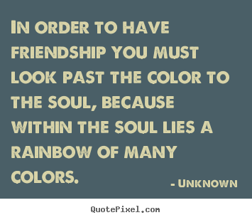 Unknown picture quotes - In order to have friendship you must look past the color to the soul,.. - Friendship quote