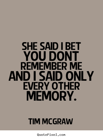 Quotes about friendship - She said i bet you dont remember meand i said only every other memory.