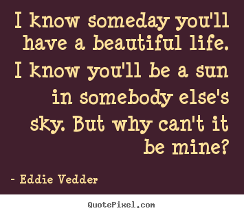 Friendship quote - I know someday you'll have a beautiful life. i know you'll be a..