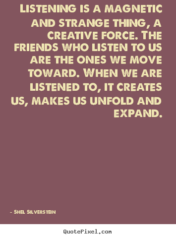 Shel Silverstein picture quote - Listening is a magnetic and strange thing, a creative force... - Friendship quotes