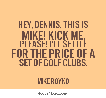 Friendship quote - Hey, dennis, this is mike! kick me, please! i'll settle for the price..