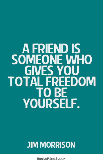 A friend is someone who gives you total freedom to be.. Jim Morrison  friendship quotes