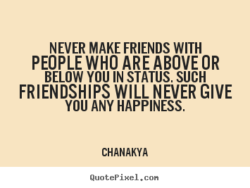 Never make friends with people who are above or below you in.. Chanakya best friendship quotes