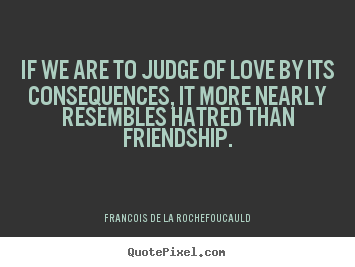 Quotes about friendship - If we are to judge of love by its consequences, it more nearly..