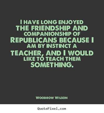 I have long enjoyed the friendship and companionship of republicans.. Woodrow Wilson great friendship quote
