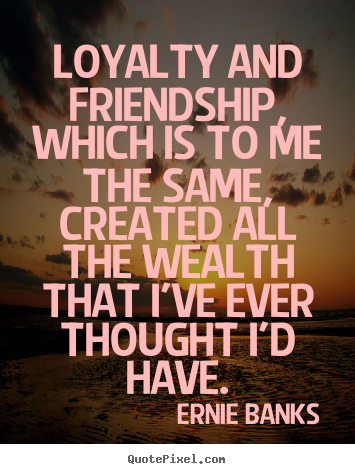 Friendship quotes - Loyalty and friendship, which is to me the same, created all the..