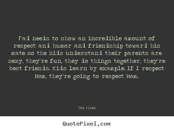 Dad needs to show an incredible amount of respect.. Tim Allen great friendship quote
