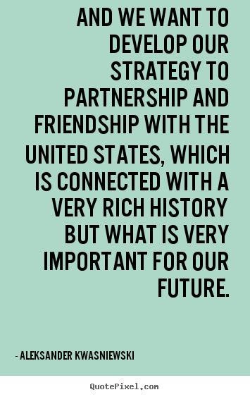 Aleksander Kwasniewski picture quotes - And we want to develop our strategy to partnership and.. - Friendship quote