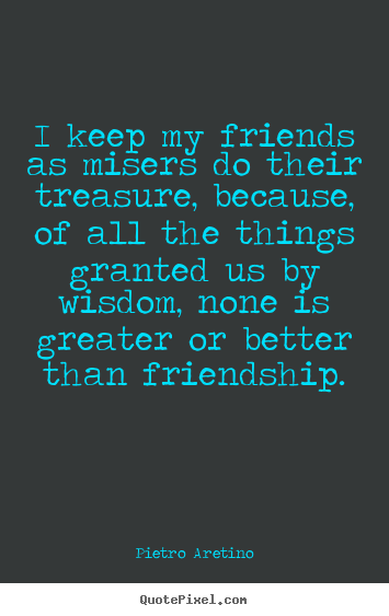 Friendship quotes - I keep my friends as misers do their treasure,..