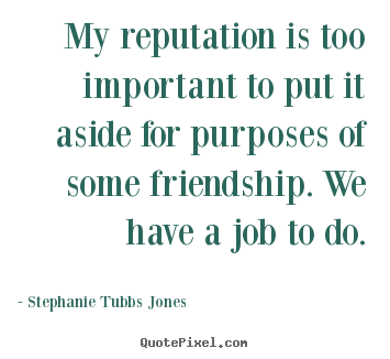 Stephanie Tubbs Jones picture quotes - My reputation is too important to put it aside for purposes of some friendship... - Friendship quote