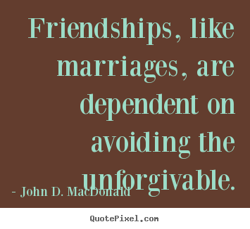 Friendships, like marriages, are dependent on.. John D. MacDonald good friendship quotes