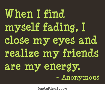 When i find myself fading, i close my eyes.. Anonymous  friendship quotes