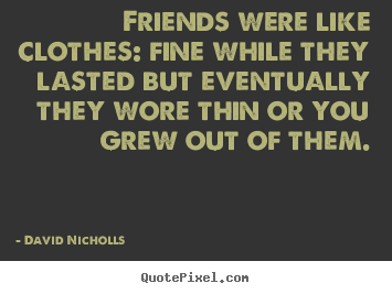 David Nicholls picture quotes - Friends were like clothes: fine while they lasted but eventually they.. - Friendship quotes