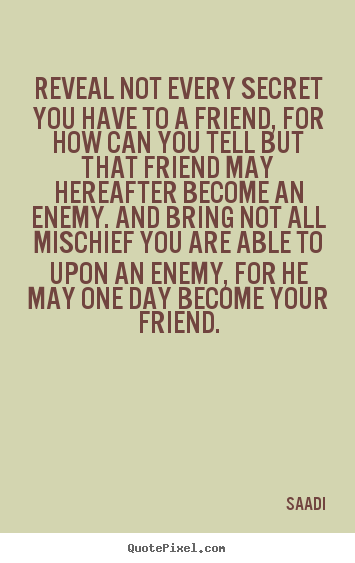 Saadi picture quotes - Reveal not every secret you have to a friend, for.. - Friendship quotes